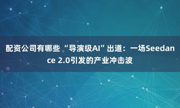 配资公司有哪些 “导演级AI”出道：一场Seedance 2.0引发的产业冲击波