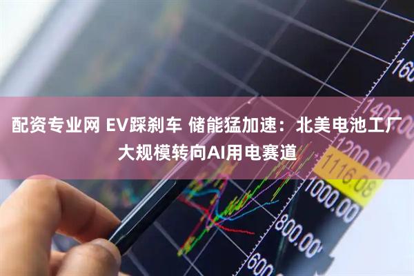 配资专业网 EV踩刹车 储能猛加速：北美电池工厂大规模转向AI用电赛道
