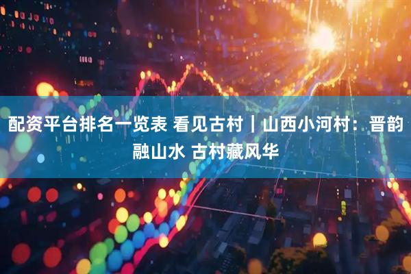 配资平台排名一览表 看见古村｜山西小河村：晋韵融山水 古村藏风华