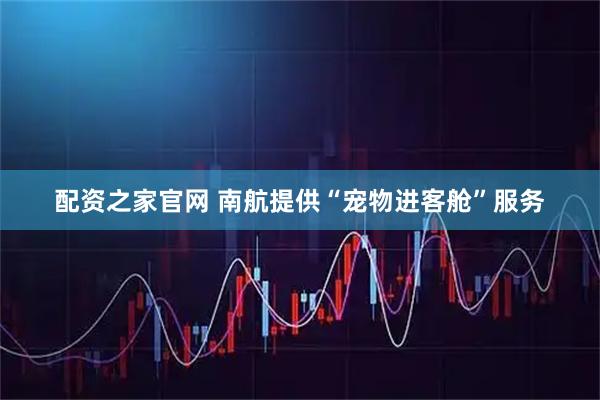 配资之家官网 南航提供“宠物进客舱”服务