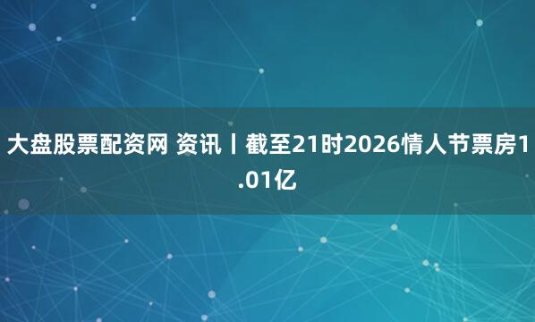 大盘股票配资网 资讯丨截至21时2026情人节票房1.01亿
