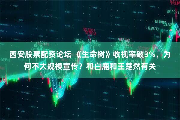 西安股票配资论坛 《生命树》收视率破3%，为何不大规模宣传？和白鹿和王楚然有关