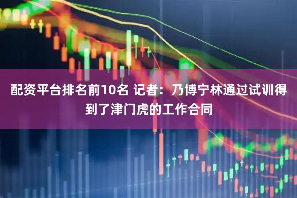 配资平台排名前10名 记者：乃博宁林通过试训得到了津门虎的工作合同
