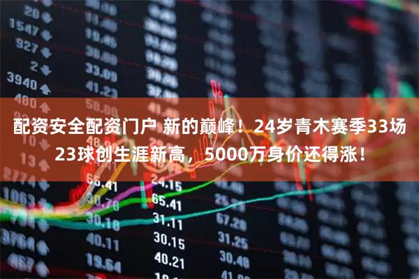 配资安全配资门户 新的巅峰！24岁青木赛季33场23球创生涯新高，5000万身价还得涨！