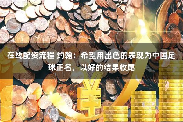 在线配资流程 约翰：希望用出色的表现为中国足球正名，以好的结果收尾