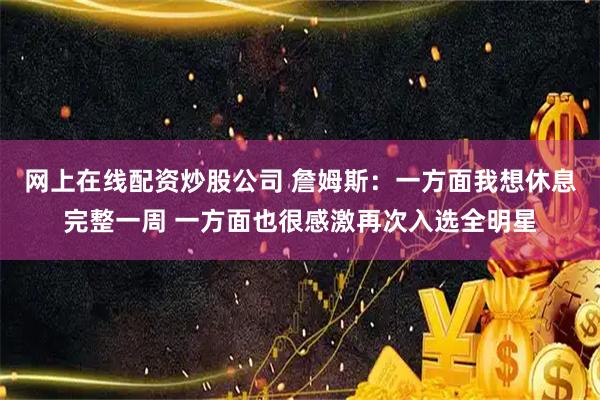 网上在线配资炒股公司 詹姆斯：一方面我想休息完整一周 一方面也很感激再次入选全明星