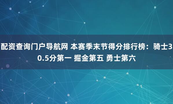 配资查询门户导航网 本赛季末节得分排行榜：骑士30.5分第一 掘金第五 勇士第六