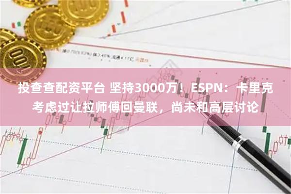投查查配资平台 坚持3000万！ESPN：卡里克考虑过让拉师傅回曼联，尚未和高层讨论