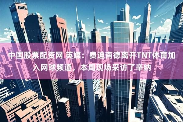 中国股票配资网 英媒：费迪南德离开TNT体育加入网球频道，本周现场采访了辛纳