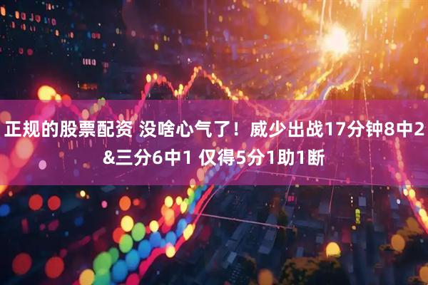 正规的股票配资 没啥心气了！威少出战17分钟8中2&三分6中1 仅得5分1助1断
