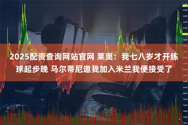 2025配资查询网站官网 莱奥：我七八岁才开练球起步晚 马尔蒂尼邀我加入米兰我便接受了