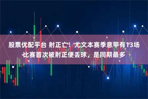 股票优配平台 射正亡！尤文本赛季意甲有13场比赛首次被射正便丢球，是同期最多