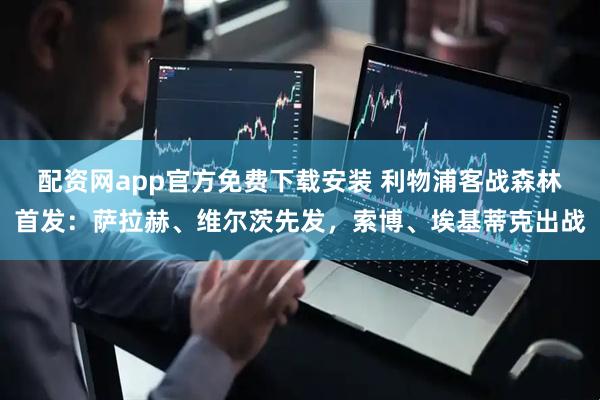 配资网app官方免费下载安装 利物浦客战森林首发：萨拉赫、维尔茨先发，索博、埃基蒂克出战