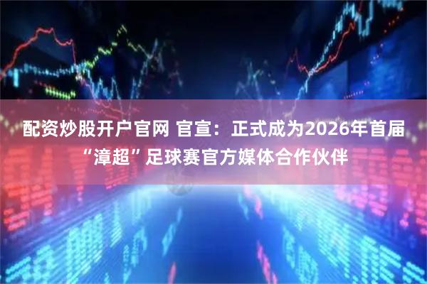 配资炒股开户官网 官宣：正式成为2026年首届“漳超”足球赛官方媒体合作伙伴