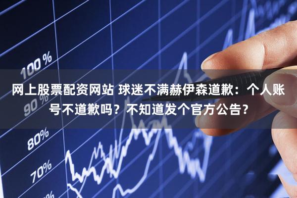网上股票配资网站 球迷不满赫伊森道歉：个人账号不道歉吗？不知道发个官方公告？