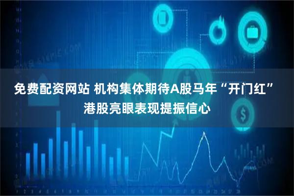 免费配资网站 机构集体期待A股马年“开门红” 港股亮眼表现提振信心