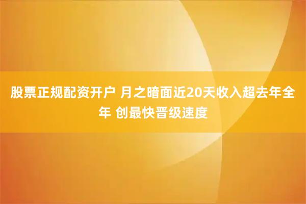 股票正规配资开户 月之暗面近20天收入超去年全年 创最快晋级速度