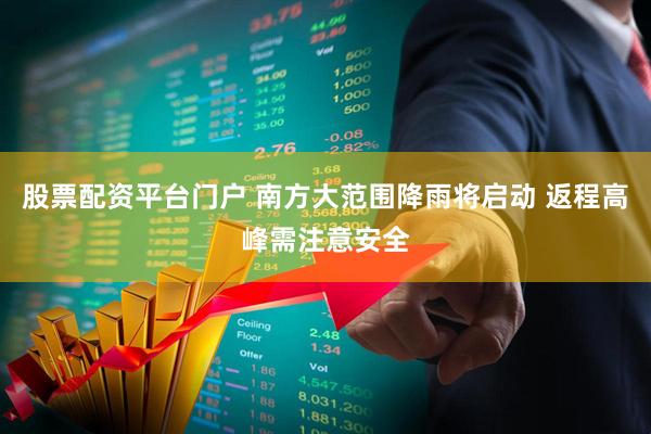 股票配资平台门户 南方大范围降雨将启动 返程高峰需注意安全