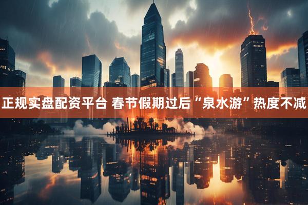 正规实盘配资平台 春节假期过后“泉水游”热度不减