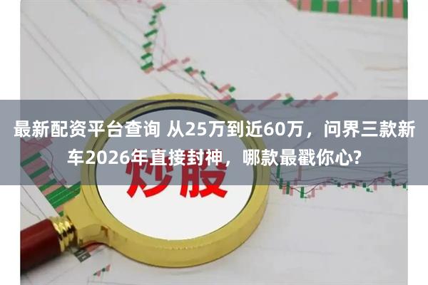 最新配资平台查询 从25万到近60万，问界三款新车2026年直接封神，哪款最戳你心?