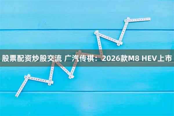 股票配资炒股交流 广汽传祺：2026款M8 HEV上市