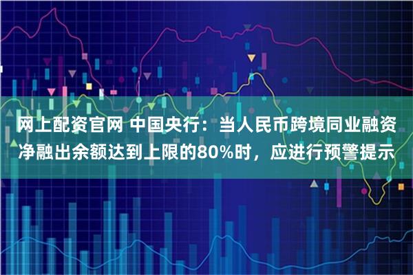 网上配资官网 中国央行：当人民币跨境同业融资净融出余额达到上限的80%时，应进行预警提示