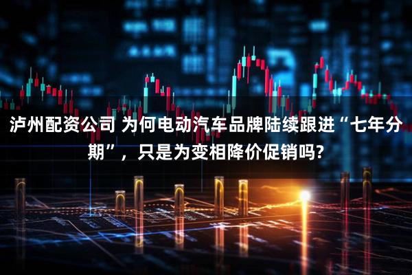 泸州配资公司 为何电动汽车品牌陆续跟进“七年分期”，只是为变相降价促销吗?