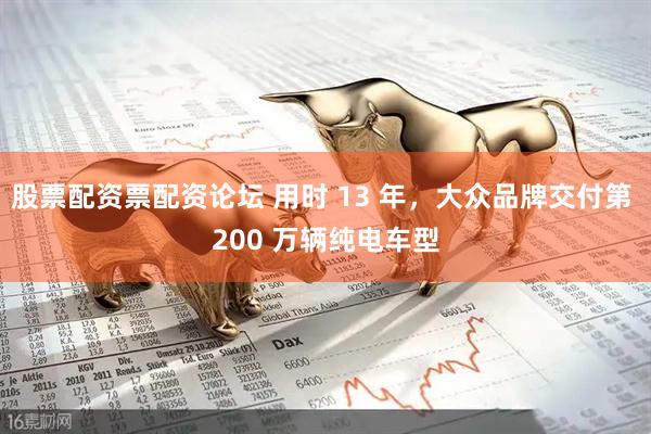 股票配资票配资论坛 用时 13 年,大众品牌交付第 200 万辆纯电车型