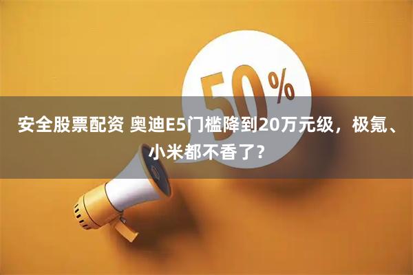 安全股票配资 奥迪E5门槛降到20万元级，极氪、小米都不香了？