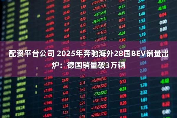 配资平台公司 2025年奔驰海外28国BEV销量出炉：德国销量破3万辆
