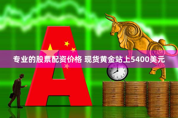 专业的股票配资价格 现货黄金站上5400美元