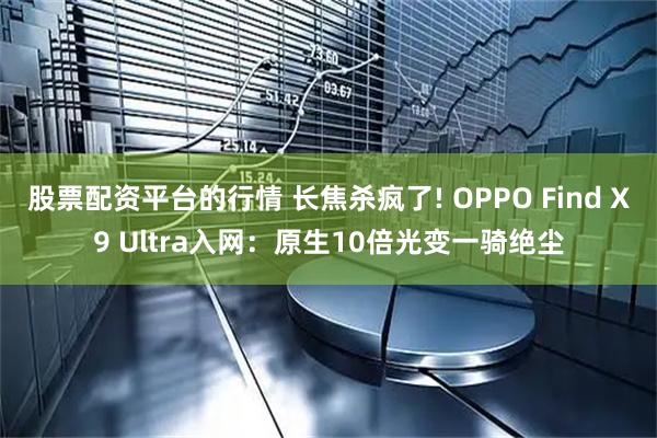 股票配资平台的行情 长焦杀疯了! OPPO Find X9 Ultra入网：原生10倍光变一骑绝尘