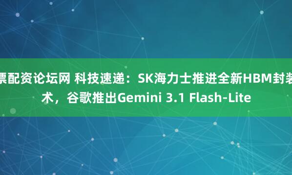 股票配资论坛网 科技速递：SK海力士推进全新HBM封装技术，谷歌推出Gemini 3.1 Flash-Lite