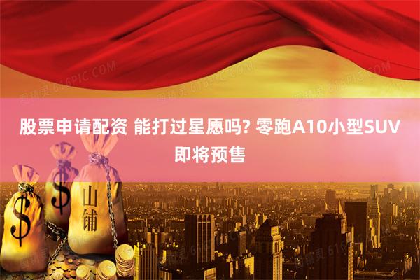 股票申请配资 能打过星愿吗? 零跑A10小型SUV即将预售
