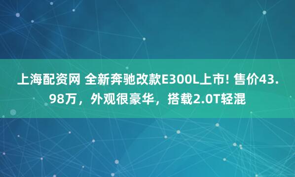 上海配资网 全新奔驰改款E300L上市! 售价43.98万，外观很豪华，搭载2.0T轻混
