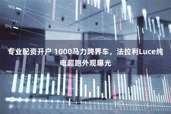 专业配资开户 1000马力跨界车，法拉利Luce纯电超跑外观曝光