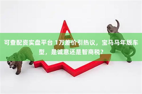 可查配资实盘平台 1万差价引热议，宝马马年版车型，是诚意还是智商税？