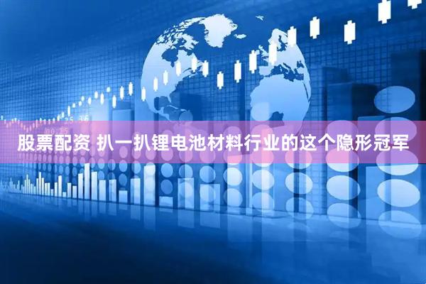 股票配资 扒一扒锂电池材料行业的这个隐形冠军