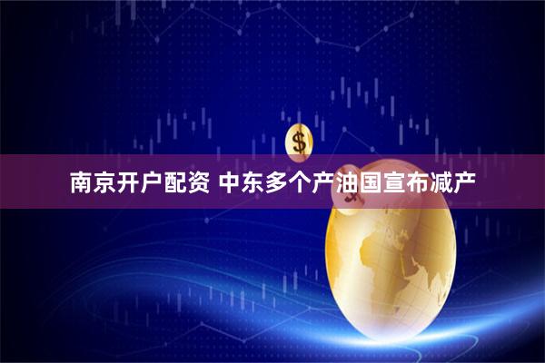 南京开户配资 中东多个产油国宣布减产