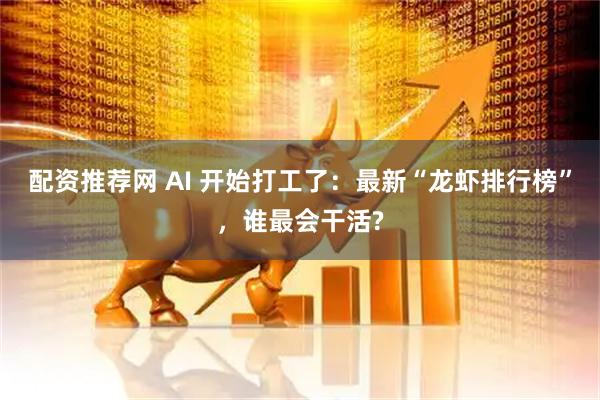 配资推荐网 AI 开始打工了：最新“龙虾排行榜”，谁最会干活?
