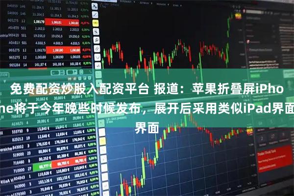 免费配资炒股入配资平台 报道：苹果折叠屏iPhone将于今年晚些时候发布，展开后采用类似iPad界面