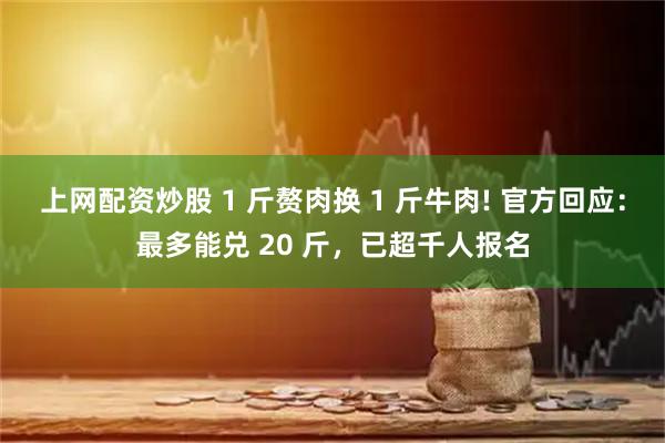 上网配资炒股 1 斤赘肉换 1 斤牛肉! 官方回应：最多能兑 20 斤，已超千人报名