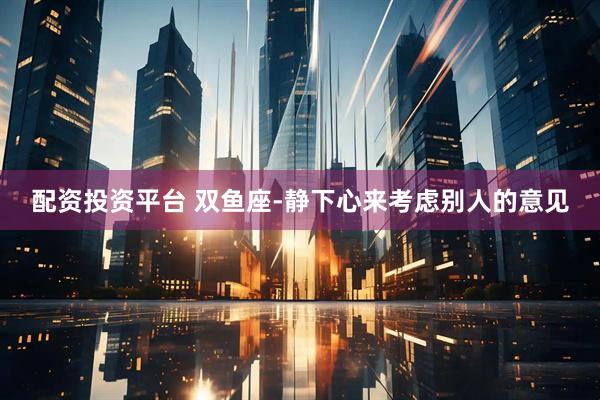 配资投资平台 双鱼座-静下心来考虑别人的意见