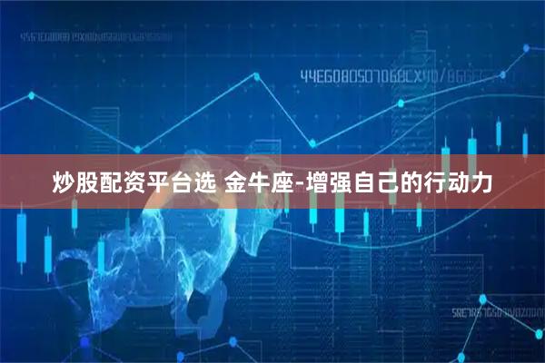 炒股配资平台选 金牛座-增强自己的行动力