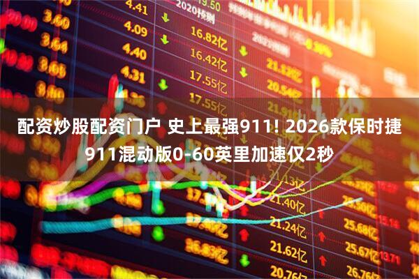 配资炒股配资门户 史上最强911! 2026款保时捷911混动版0-60英里加速仅2秒