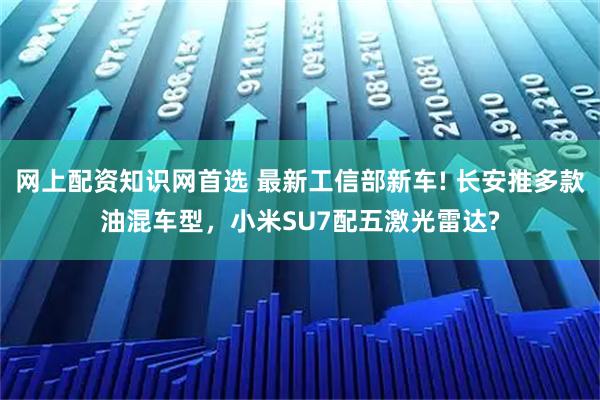 网上配资知识网首选 最新工信部新车! 长安推多款油混车型，小米SU7配五激光雷达?