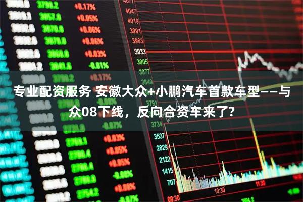 专业配资服务 安徽大众+小鹏汽车首款车型——与众08下线，反向合资车来了?