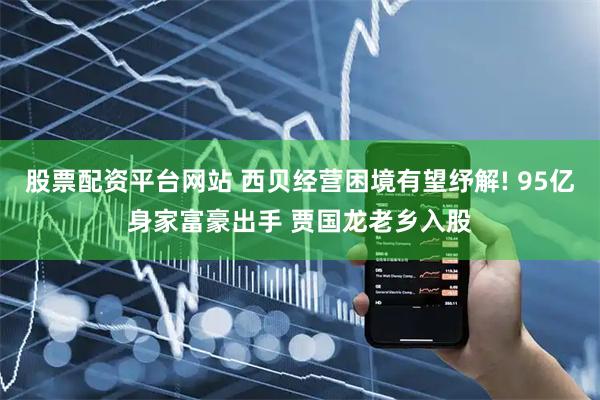 股票配资平台网站 西贝经营困境有望纾解! 95亿身家富豪出手 贾国龙老乡入股