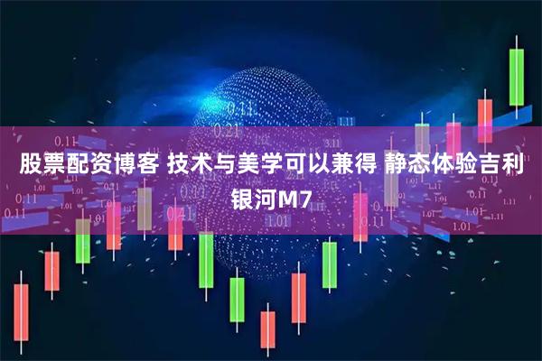 股票配资博客 技术与美学可以兼得 静态体验吉利银河M7