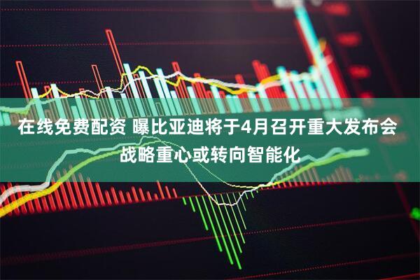 在线免费配资 曝比亚迪将于4月召开重大发布会 战略重心或转向智能化